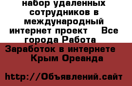 набор удаленных сотрудников в международный интернет-проект  - Все города Работа » Заработок в интернете   . Крым,Ореанда